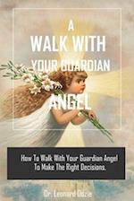 A WALK WITH YOUR GUARDIAN ANGEL: HOW TO WALK WITH YOUR GUARDIAN ANGEL TO MAKE THE RIGHT DECISION 