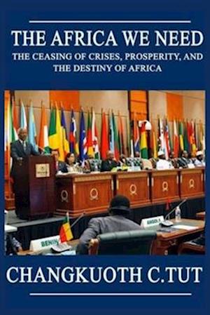 The Africa We Need: The Ceasing of Crises, Prosperity and the Destiny of Africa