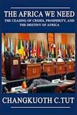 The Africa We Need: The Ceasing of Crises, Prosperity and the Destiny of Africa 