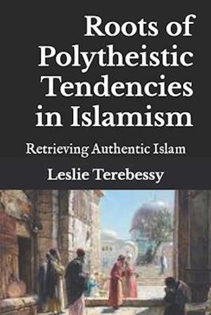 Roots of Polytheistic Tendencies in Islamism: Retrieving Authentic Islam