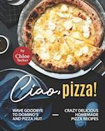 Ciao, Pizza!: Wave Goodbye to Domino's and Pizza Hut - Crazy Delicious Homemade Pizza Recipes 