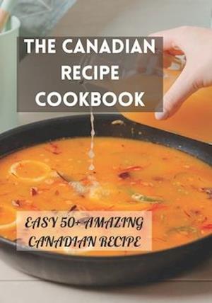 THE CANADIAN RECIPE COOKBOOK: EASY 50+ AMAZING CANADIAN RECIPE