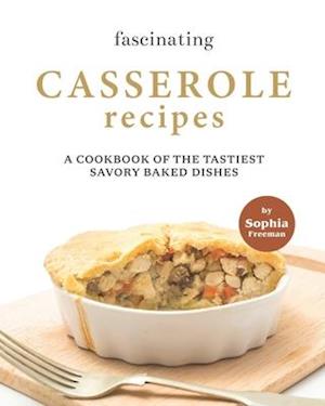 Fascinating Casserole Recipes: A Cookbook of the Tastiest Savory Baked Dishes