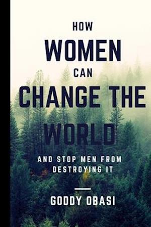 HOW WOMEN CAN CHANGE THE WORLD AND STOP MEN FROM DESTROYING IT