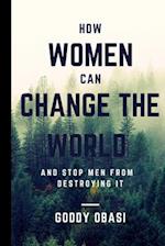 HOW WOMEN CAN CHANGE THE WORLD AND STOP MEN FROM DESTROYING IT 