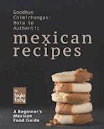 Goodbye Chimichangas: Hola to Authentic Mexican Recipes: A Beginner's Mexican Food Guide 