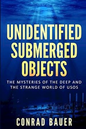 Unidentified Submerged Objects: The Mysteries of the Deep and the Strange World of USOs