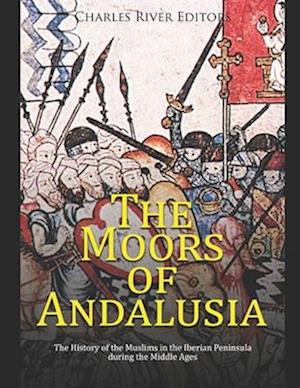 The Moors of Andalusia: The History of the Muslims in the Iberian Peninsula during the Middle Ages