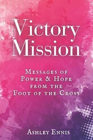 Victory Mission: Messages of Hope and Power from the Foot of the Cross