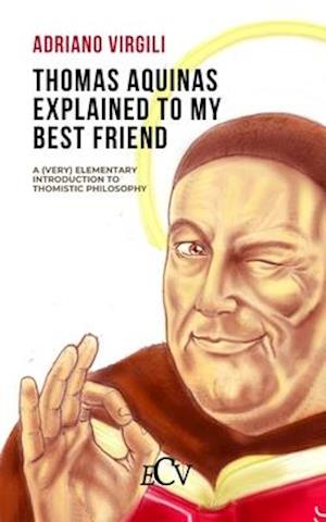 Thomas Aquinas Explained to my Best Friend: A (Very) Elementary Introduction to Thomistic Philosophy