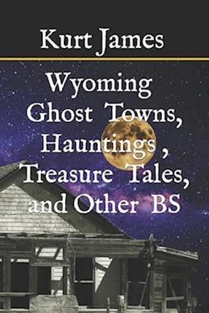 WYOMING GHOST TOWNS, HAUNTINGS, TREASURE TALES, and OTHER BS