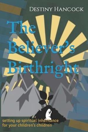 The Believer's Birthright : setting up spiritual inheritance for your children's children