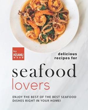 Delicious Recipes for Seafood Lovers: Enjoy the Best of the Best Seafood Dishes Right In Your Home!