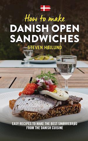 How to make Danish Open Sandwiches: Easy Recipes to make the Best Smørrebrød from the Danish Cuisine