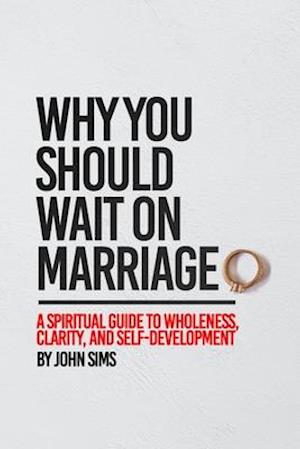 Why You Should Wait on Marriage: A Spiritual Guide to Wholeness, Clarity, and Self-Development