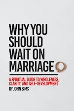 Why You Should Wait on Marriage: A Spiritual Guide to Wholeness, Clarity, and Self-Development 