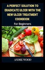 A Perfect Solution To Eradicate Ulcer With The New Ulcer Treatment Cookbook For Beginners 