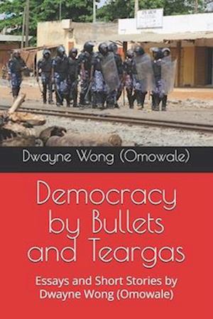 Democracy by Bullets and Teargas: Essays and Short Stories by Dwayne Wong (Omowale)