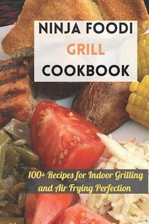 Ninja Foodi Grill Cookbook: 100+ Recipes for Indoor Grilling and Air Frying Perfection