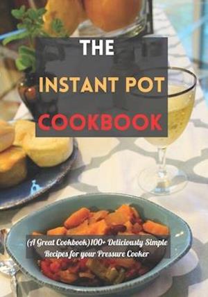 The Instant Pot cookbook: (A Great Cookbook)100+ Deliciously Simple Recipes for your Pressure Cooker