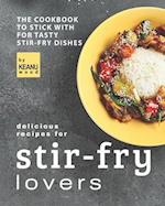 Delicious Recipes for Stir-fry Lovers: The Cookbook to Stick with for Tasty Stir-fry Dishes 