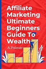 Affiliate Marketing Ultimate Beginners Guide To Wealth 