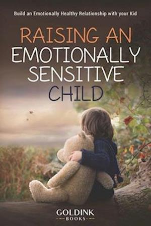 Raising an Emotionally Sensitive Child: Build an Emotionally Healthy Relationship with your Kid