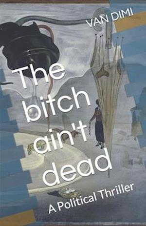 The bitch ain't dead: A Political Thriller