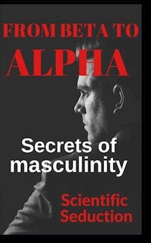 From beta to alpha Secrets of Masculinity: Learn how to flirt and enjoy your relationships