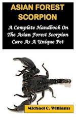 ASIAN FOREST SCORPION: A Complete Handbook On The Asian Forest Scorpion Care As A Unique Pet 
