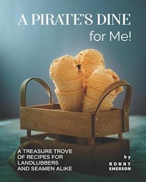 A Pirate's Dine for Me!: A Treasure Trove of Recipes for Landlubbers and Seamen Alike