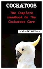 COCKATOOS : The complete handbook on the cockatoos care 