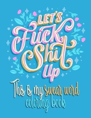 Let's Fuck Shit Up: This Is My Swear Word Coloring Book