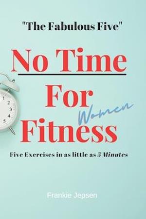 No Time For Fitness- Women: "The Fabulous Five" Five Exersises in as little as 5 minutes.