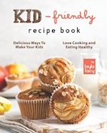 Kid-Friendly Recipe Cookbook: Delicious Ways to Make Your Kids Love Cooking and Eating Healthy 