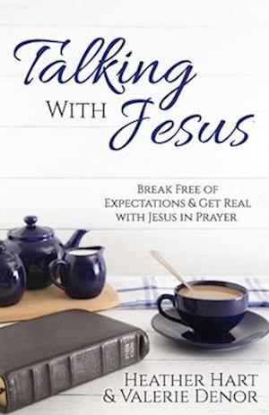 Talking with Jesus: Break Free of Expectations & Get Real with Jesus in Prayer