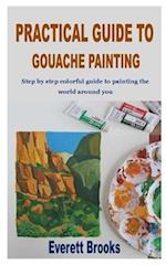 PRACTICAL GUIDE TO GOUACHE PAINTING: Step by step colorful guide to painting the world around you 