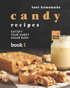 Best Homemade Candy Recipes: Satisfy Your Sweet Sugar Rush - Book 1