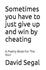 Sometimes you have to just give up and win by cheating: A Poetry Book For The Soul 