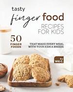 Tasty Finger Food Recipes for Kids: 50 Finger Foods That Make Every Meal with Your Kids a Breeze 