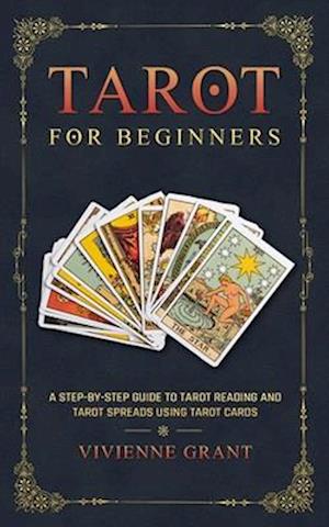 Tarot for Beginners: A Step-by-Step Guide to Tarot Reading and Tarot Spreads Using Tarot Cards