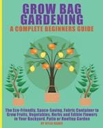 Grow Bag Gardening - A Complete Beginners Guide: The Eco-Friendly, Space-Saving, Fabric Container to Grow Fruits, Vegetables, Herbs & Edible Flowers i