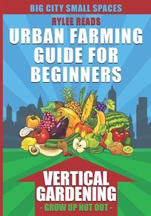 Big City Small Spaces-Urban Farming Guide For Beginners: VERTICAL GARDENING-The High Yield Technique to Grow a Bounty of Fruits, Vegetables, Herbs & E