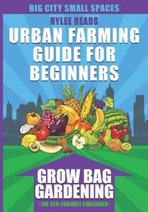 Urban Farming Guide For Beginners: GROW BAG GARDENING-The Eco-friendly, Space-Saving Container to Grow a Bounty of Fruits, Vegetables, Herbs & Edible