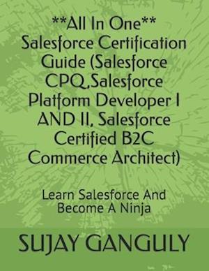 Salesforce Certification Guide All In One(Salesforce CPQ,Salesforce Platform Developer I AND II, Salesforce Certified B2C Commerce Architect): Learn