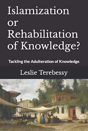 Islamization or Rehabilitation of Knowledge?: Tackling the Adulteration of Knowledge