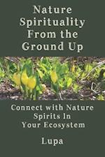 Nature Spirituality From the Ground Up: Connect With Nature Spirits In Your Ecosystem 