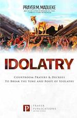 Idolatry: Courtroom Prayers & Decrees To Break the Yoke and Root of Idolatry 