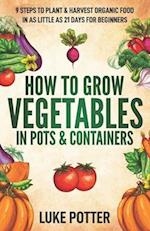 How to Grow Vegetables in Pots and Containers: 9 Steps to Plant & Harvest Organic Food in as Little as 21 Days for Beginners 