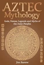 Aztec Mythology: Gods, Heroes, Legends and Myths of the Aztec Peoples